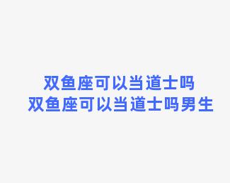 双鱼座可以当道士吗 双鱼座可以当道士吗男生